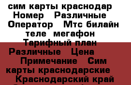 сим карты краснодар › Номер ­ Различные › Оператор ­ Мтс билайн теле2 мегафон › Тарифный план ­ Различные › Цена ­ 60 › Примечание ­ Сим карты краснодарские ! - Краснодарский край Сотовые телефоны и связь » Продам sim-карты и номера   . Краснодарский край